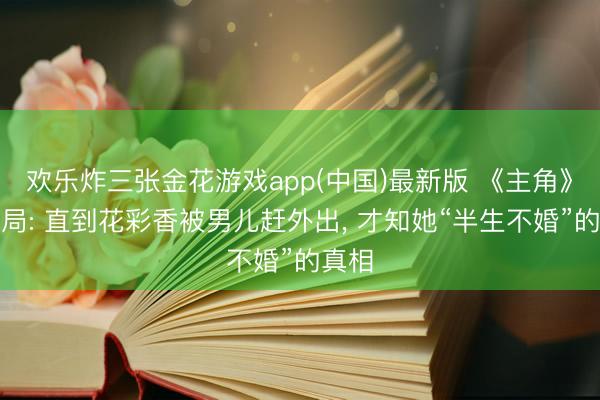 欢乐炸三张金花游戏app(中国)最新版 《主角》大结局: 直到花彩香被男儿赶外出, 才知她“半生不婚”的真相