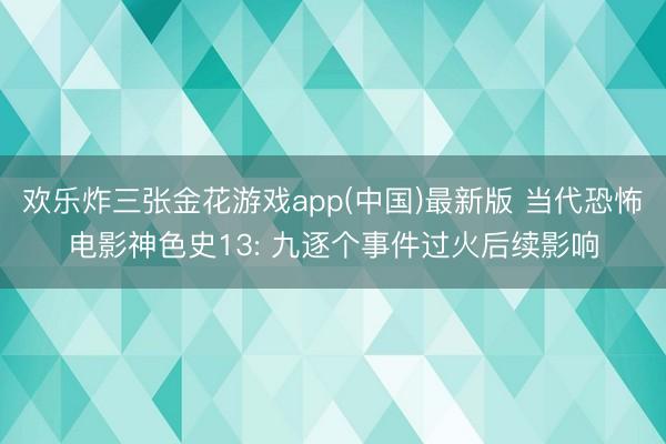 欢乐炸三张金花游戏app(中国)最新版 当代恐怖电影神色史13: 九逐个事件过火后续影响