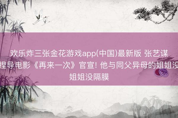 欢乐炸三张金花游戏app(中国)最新版 张艺谋宗子捏导电影《再来一次》官宣! 他与同父异母的姐姐没隔膜
