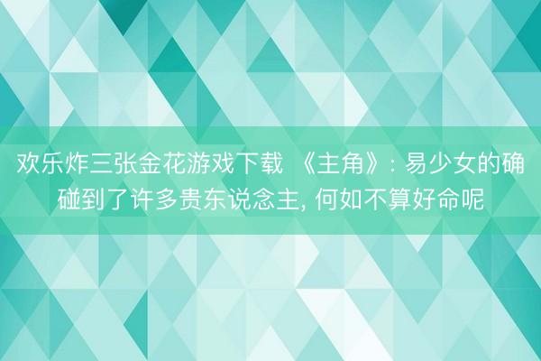 欢乐炸三张金花游戏下载 《主角》: 易少女的确碰到了许多贵东说念主, 何如不算好命呢