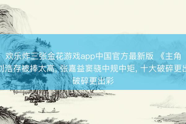 欢乐炸三张金花游戏app中国官方最新版 《主角》刘浩存被捧太高, 张嘉益窦骁中规中矩, 十大破碎更出彩