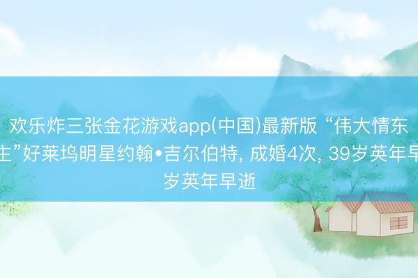 欢乐炸三张金花游戏app(中国)最新版 “伟大情东谈主”好莱坞明星约翰•吉尔伯特, 成婚4次, 39岁英年早逝