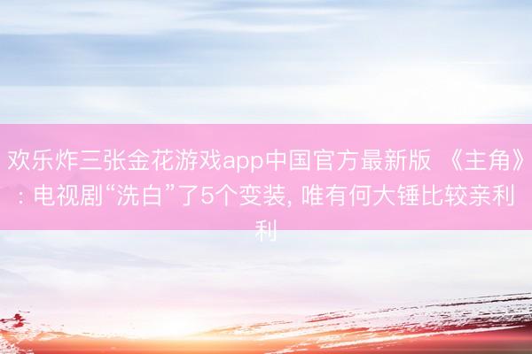欢乐炸三张金花游戏app中国官方最新版 《主角》: 电视剧“洗白”了5个变装， 唯有何大锤比较亲利