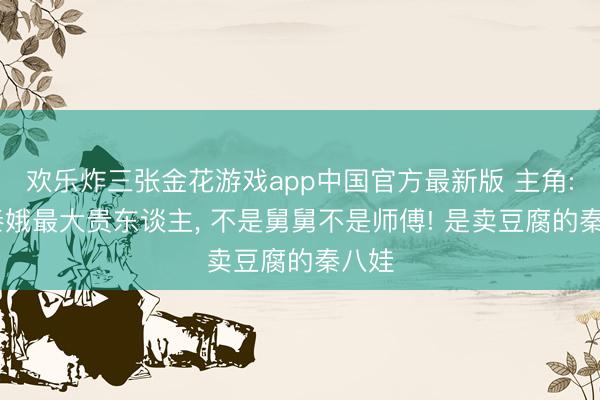 欢乐炸三张金花游戏app中国官方最新版 主角: 忆秦娥最大贵东谈主, 不是舅舅不是师傅! 是卖豆腐的秦八娃