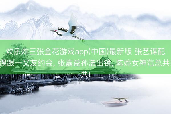 欢乐炸三张金花游戏app(中国)最新版 张艺谋配偶跟一又友约会, 张嘉益孙浩出镜, 陈婷女神范总共!
