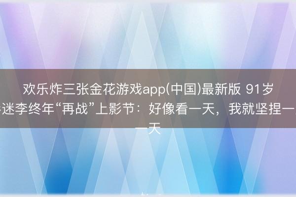 欢乐炸三张金花游戏app(中国)最新版 91岁影迷李终年“再战”上影节：好像看一天，我就坚捏一天