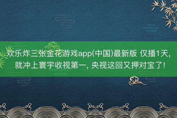 欢乐炸三张金花游戏app(中国)最新版 仅播1天， 就冲上寰宇收视第一， 央视这回又押对宝了!