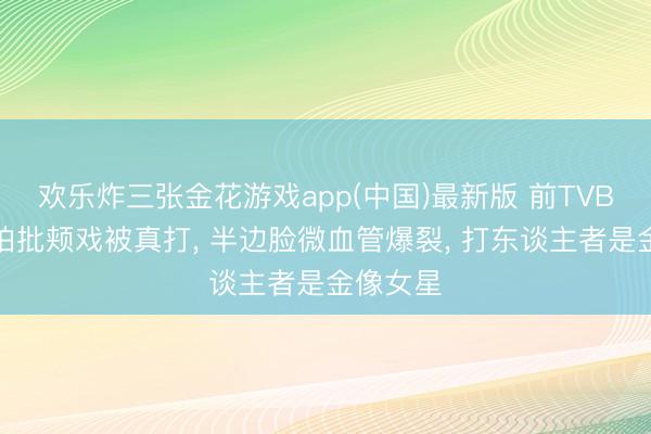 欢乐炸三张金花游戏app(中国)最新版 前TVB女星爆拍批颊戏被真打， 半边脸微血管爆裂， 打东谈主者是金像女星