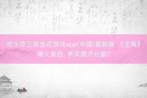 欢乐炸三张金花游戏app(中国)最新版 《主角》爆火背后， 茅奖赈济长剧?