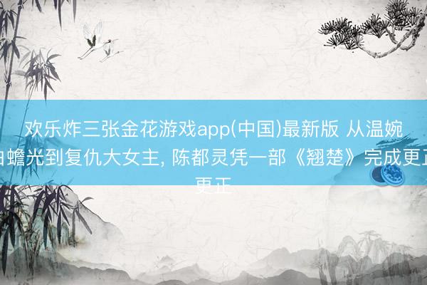 欢乐炸三张金花游戏app(中国)最新版 从温婉白蟾光到复仇大女主, 陈都灵凭一部《翘楚》完成更正