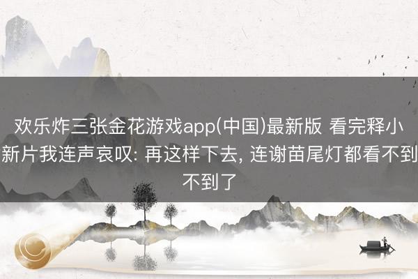 欢乐炸三张金花游戏app(中国)最新版 看完释小龙新片我连声哀叹: 再这样下去， 连谢苗尾灯都看不到了