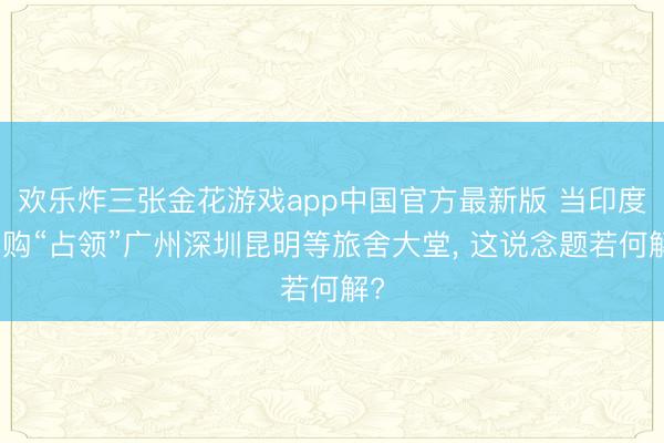 欢乐炸三张金花游戏app中国官方最新版 当印度代购“占领”广州深圳昆明等旅舍大堂， 这说念题若何解?