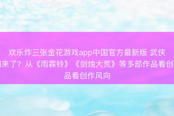 欢乐炸三张金花游戏app中国官方最新版 武侠热,回来了?从《雨霖铃》《剑烛大荒》等多部作品看创作风向
