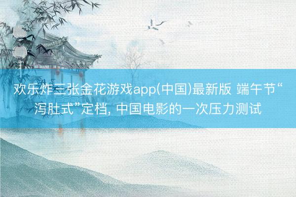 欢乐炸三张金花游戏app(中国)最新版 端午节“泻肚式”定档， 中国电影的一次压力测试