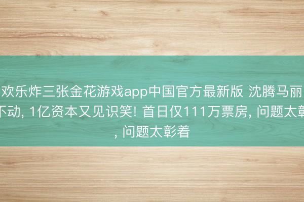 欢乐炸三张金花游戏app中国官方最新版 沈腾马丽带不动, 1亿资本又见识笑! 首日仅111万票房, 问题太彰着