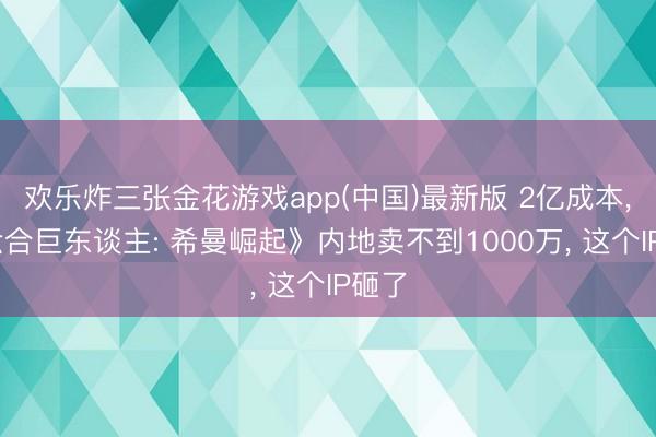 欢乐炸三张金花游戏app(中国)最新版 2亿成本， 《六合巨东谈主: 希曼崛起》内地卖不到1000万， 这个IP砸了
