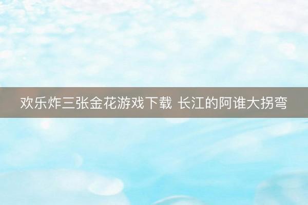 欢乐炸三张金花游戏下载 长江的阿谁大拐弯