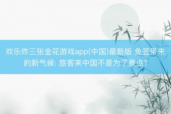 欢乐炸三张金花游戏app(中国)最新版 免签带来的新气候: 旅客来中国不是为了景点?