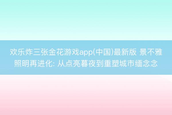欢乐炸三张金花游戏app(中国)最新版 景不雅照明再进化: 从点亮暮夜到重塑城市缅念念