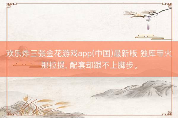 欢乐炸三张金花游戏app(中国)最新版 独库带火那拉提， 配套却跟不上脚步。