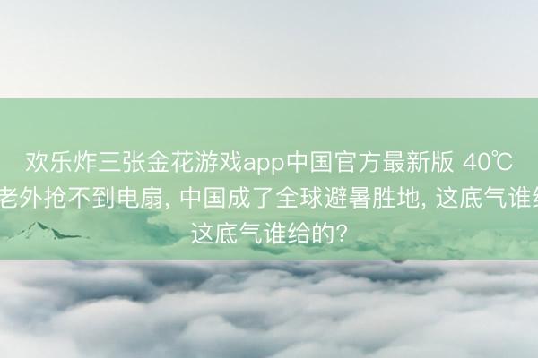 欢乐炸三张金花游戏app中国官方最新版 40℃高温老外抢不到电扇, 中国成了全球避暑胜地, 这底气谁给的?