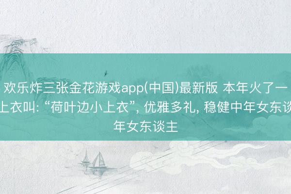 欢乐炸三张金花游戏app(中国)最新版 本年火了一种上衣叫: “荷叶边小上衣”, 优雅多礼, 稳健中年女东谈主