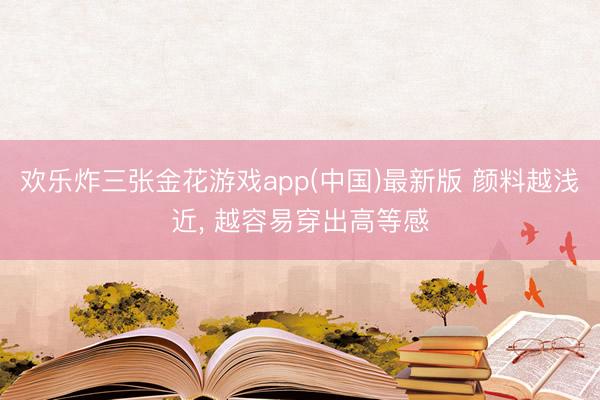 欢乐炸三张金花游戏app(中国)最新版 颜料越浅近， 越容易穿出高等感