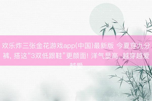 欢乐炸三张金花游戏app(中国)最新版 今夏穿九分裤, 搭这“3双低跟鞋”更颜面! 洋气显高, 越穿越爱