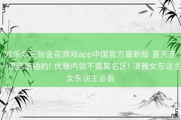 欢乐炸三张金花游戏app中国官方最新版 夏天连衣裙一定选带袖的! 优雅内敛不露莫名区! 清雅女东谈主必备