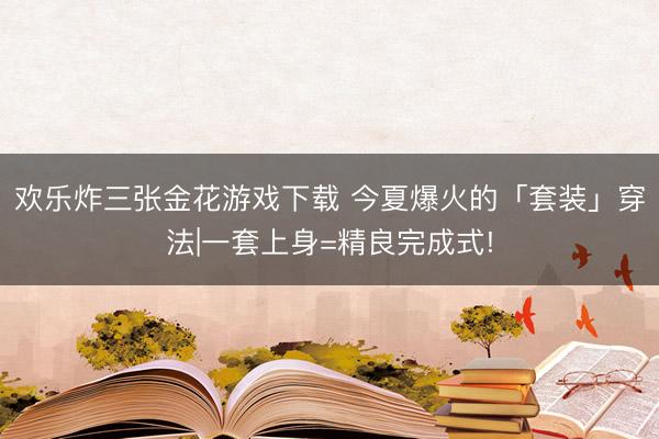 欢乐炸三张金花游戏下载 今夏爆火的「套装」穿法|一套上身=精良完成式!