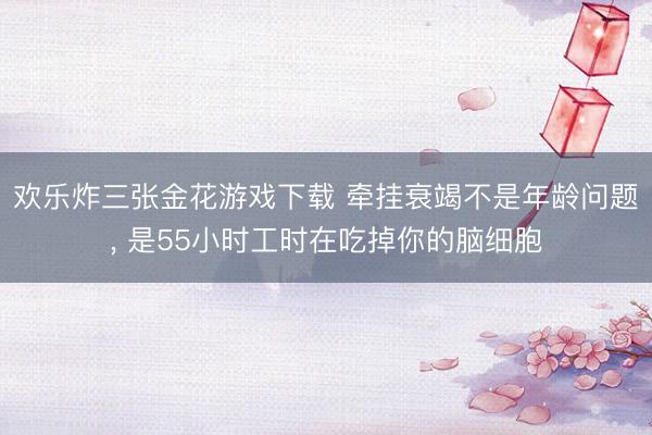 欢乐炸三张金花游戏下载 牵挂衰竭不是年龄问题， 是55小时工时在吃掉你的脑细胞
