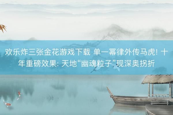 欢乐炸三张金花游戏下载 单一幂律外传马虎! 十年重磅效果: 天地“幽魂粒子”现深奥拐折