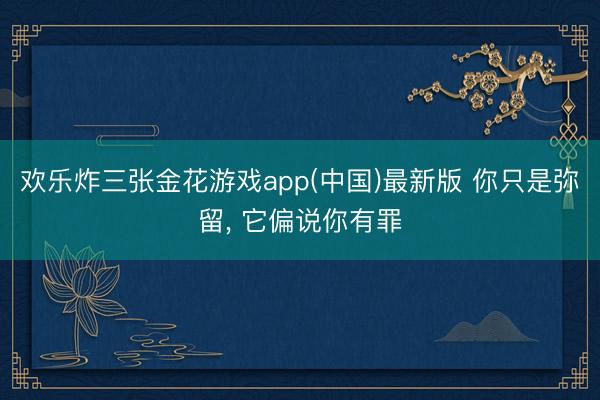 欢乐炸三张金花游戏app(中国)最新版 你只是弥留, 它偏说你有罪