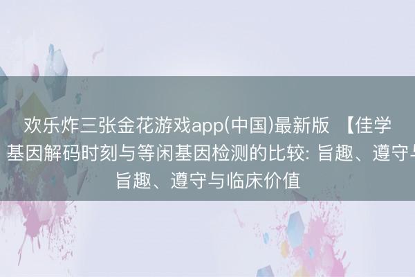 欢乐炸三张金花游戏app(中国)最新版 【佳学基因检测】基因解码时刻与等闲基因检测的比较: 旨趣、遵守与临床价值