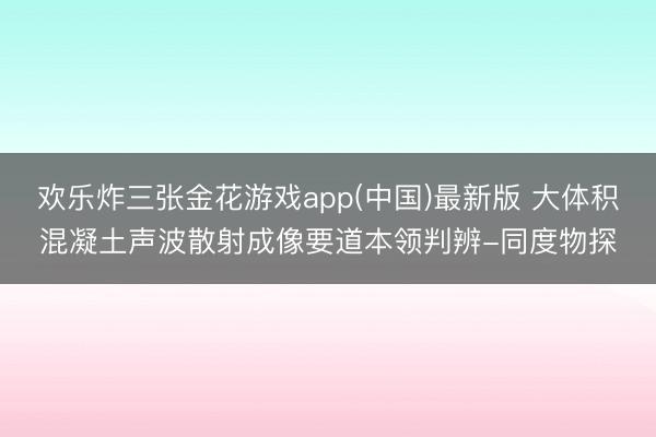 欢乐炸三张金花游戏app(中国)最新版 大体积混凝土声波散射成像要道本领判辨-同度物探