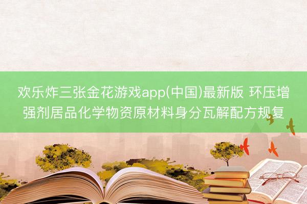 欢乐炸三张金花游戏app(中国)最新版 环压增强剂居品化学物资原材料身分瓦解配方规复
