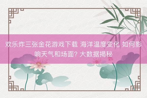 欢乐炸三张金花游戏下载 海洋温度变化 如何影响天气和场面? 大数据揭秘