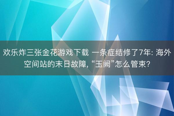 欢乐炸三张金花游戏下载 一条症结修了7年: 海外空间站的末日故障， “玉阙”怎么管束?