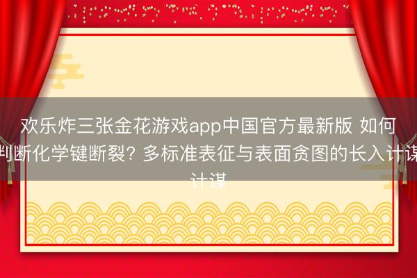 欢乐炸三张金花游戏app中国官方最新版 如何判断化学键断裂? 多标准表征与表面贪图的长入计谋