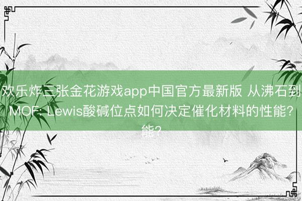 欢乐炸三张金花游戏app中国官方最新版 从沸石到MOF: Lewis酸碱位点如何决定催化材料的性能?