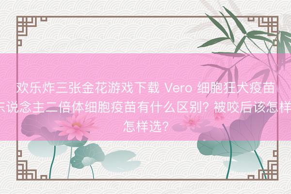 欢乐炸三张金花游戏下载 Vero 细胞狂犬疫苗与东说念主二倍体细胞疫苗有什么区别? 被咬后该怎样选?