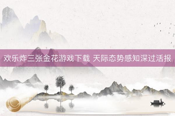 欢乐炸三张金花游戏下载 天际态势感知深过活报
