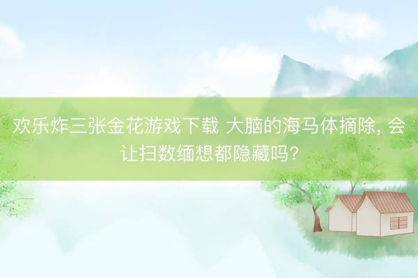 欢乐炸三张金花游戏下载 大脑的海马体摘除， 会让扫数缅想都隐藏吗?