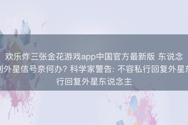 欢乐炸三张金花游戏app中国官方最新版 东说念主类收到外星信号奈何办? 科学家警告: 不容私行回复外星东说念主