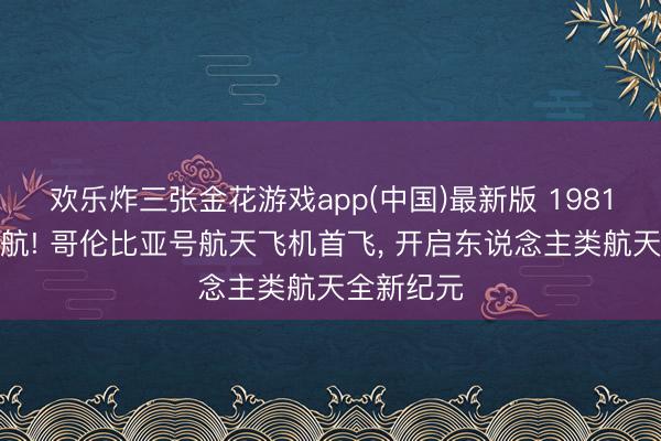 欢乐炸三张金花游戏app(中国)最新版 1981年重磅启航! 哥伦比亚号航天飞机首飞, 开启东说念主类航天全新纪元