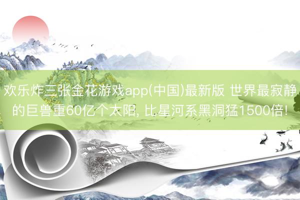 欢乐炸三张金花游戏app(中国)最新版 世界最寂静的巨兽重60亿个太阳， 比星河系黑洞猛1500倍!