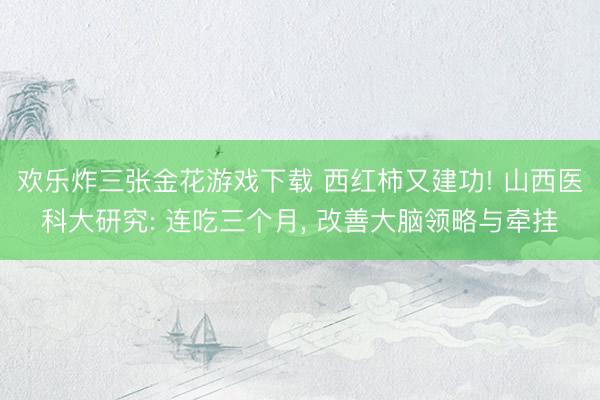 欢乐炸三张金花游戏下载 西红柿又建功! 山西医科大研究: 连吃三个月， 改善大脑领略与牵挂