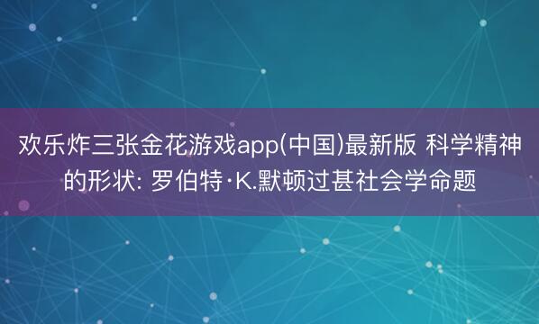 欢乐炸三张金花游戏app(中国)最新版 科学精神的形状: 罗伯特·K.默顿过甚社会学命题