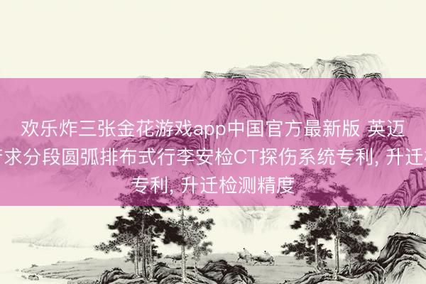 欢乐炸三张金花游戏app中国官方最新版 英迈吉东影苦求分段圆弧排布式行李安检CT探伤系统专利， 升迁检测精度