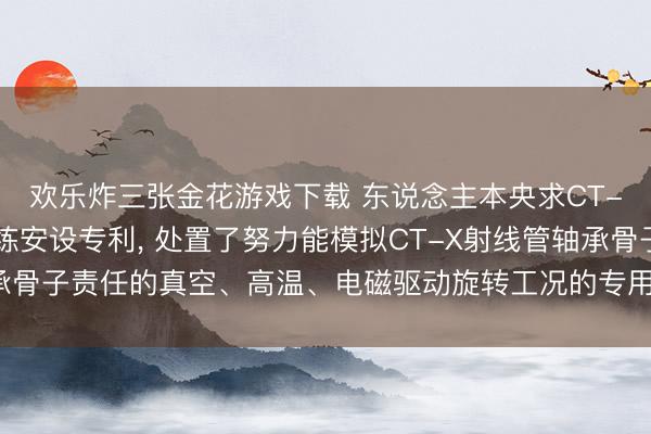 欢乐炸三张金花游戏下载 东说念主本央求CT-X射线管轴承寿命锻练安设专利， 处置了努力能模拟CT-X射线管轴承骨子责任的真空、高温、电磁驱动旋转工况的专用寿命锻练安设的问题